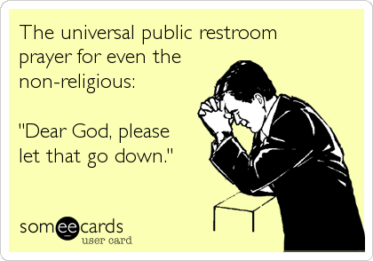 The universal public restroomprayer for even the non-religious: "Dear God, pleaselet that go down."