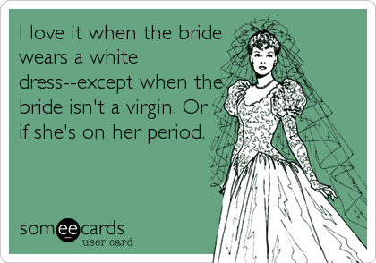 I love it when the bride
wears a white
dress--except when the
bride isn't a virgin. Or
if she's on her period.