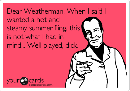 Dear Weatherman, When I said I wanted a hot and
steamy summer fling, this
is not what I had in
mind... Well played, dick.