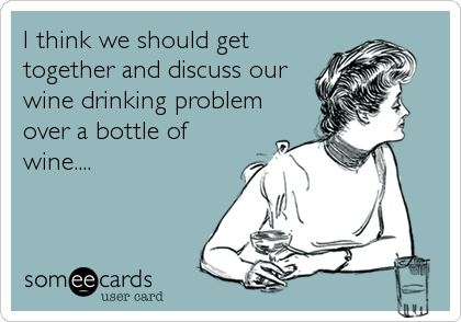 I think we should get
together and discuss our
wine drinking problem
over a bottle of
wine....