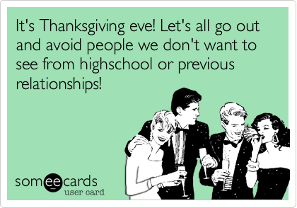 It's Thanksgiving eve! Let's all go out and avoid people we don't want to see from highschool or previous relationships!