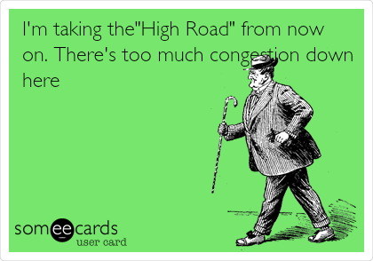 I'm taking the"High Road" from now
on. There's too much congestion down
here