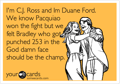 I'm C.J. Ross and Im Duane Ford.
We know Pacquiao
won the fight but we
felt Bradley who got
punched 253 in the
God damn face
should be the champ.