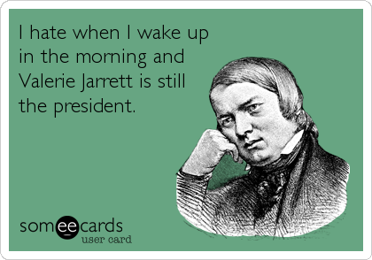I hate when I wake up
in the morning and
Valerie Jarrett is still
the president.