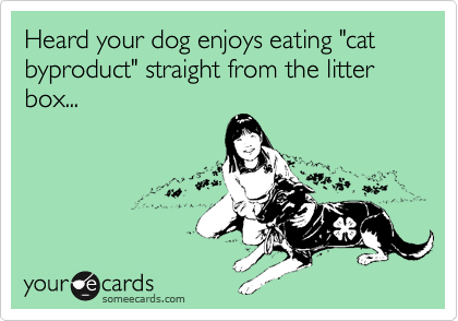Heard your dog enjoys eating "cat byproduct" straight from the litter box...
