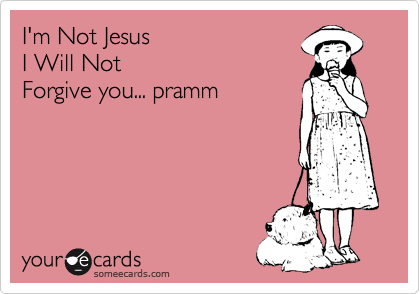 I'm Not Jesus 
I Will Not
Forgive you... pramm