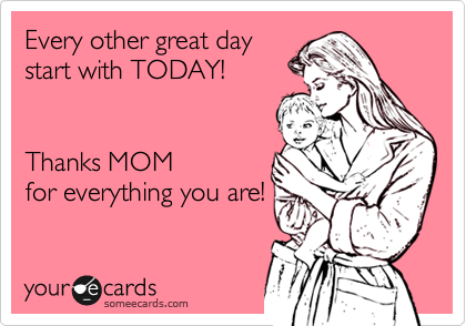 Every other great day
start with TODAY!


Thanks MOM
for everything you are!
