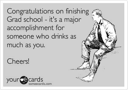 Congratulations on finishing
Grad school - it's a major
accomplishment for
someone who drinks as
much as you.

Cheers! 