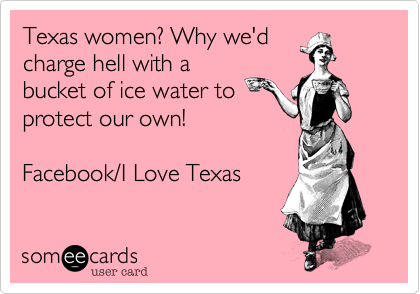 Texas women%3F Why we'd
charge hell with a
bucket of ice water to
protect our own!

Facebook/I Love Texas
 