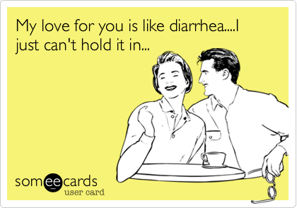 My love for you is like diarrhea....I just can't hold it in...