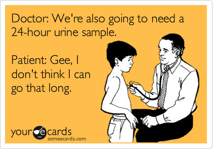 Doctor: We're also going to need a 24-hour urine sample.

Patient: Gee, I
don't think I can
go that long.