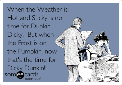sidde grit Metal linje When the Weather is Hot and Sticky is no time for Dunkin Dicky. But when  the Frost is on the Pumpkin, now that's the time for Dicky Dunkin!!! |  Flirting Ecard