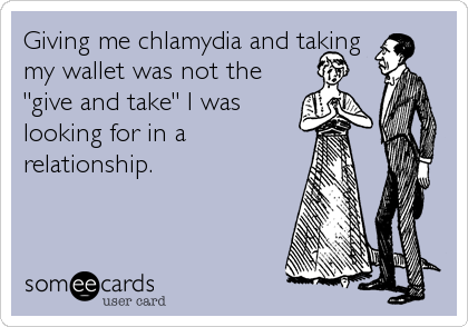 Giving me chlamydia and taking
my wallet was not the
"give and take" I was
looking for in a
relationship.