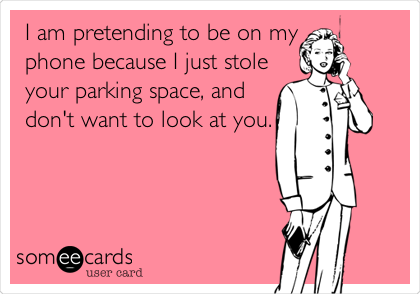 I am pretending to be on my
phone because I just stole
your parking space, and
don't want to look at you.