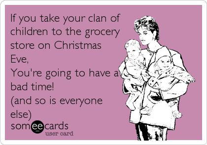 If you take your clan of
children to the grocery
store on Christmas
Eve, 
You're going to have a
bad time!
(and so is everyone
else)