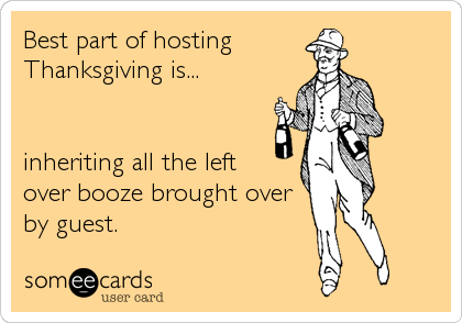 Best part of hosting 
Thanksgiving is...


inheriting all the left
over booze brought over
by guest.