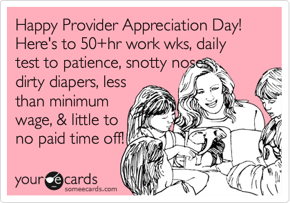 Happy Provider Appreciate Day! Here's to 50+hr work wks, daily test to patience, snotty noses,
dirty diapers, less
than minimum
wage, & little to
no paid time off!