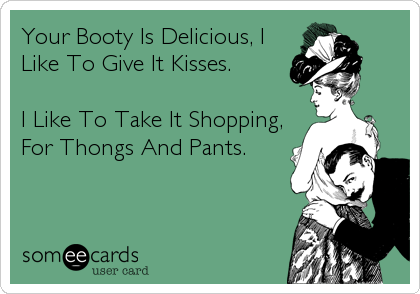 Your Booty Is Delicious, I
Like To Give It Kisses.

I Like To Take It Shopping,
For Thongs And Pants.