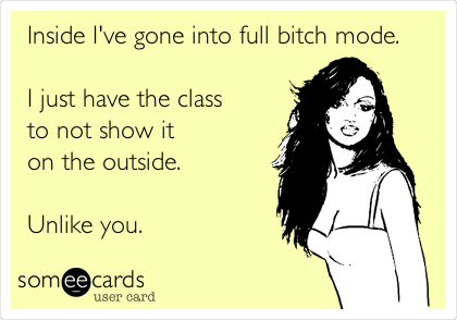 Inside I've gone into full bitch mode.

I just have the class
to not show it
on the outside.

Unlike you.
