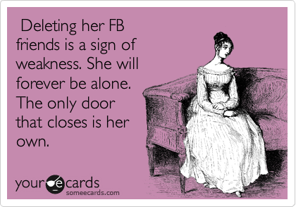  Deleting her FB
friends is a sign of
weakness. She will 
forever be alone.
The only door
that closes is her
own.