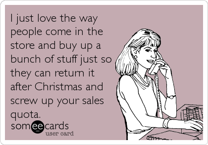 I just love the way
people come in the
store and buy up a
bunch of stuff just so
they can return it
after Christmas and
screw up your sales
quota.
