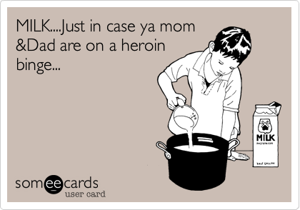 MILK....Just in case ya mom
%26Dad are on a heroin
binge...