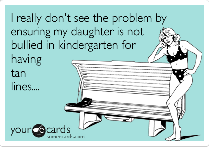 I really don't see the problem by ensuring my daughter is not
bullied in kindergarten for
having
tan
lines....