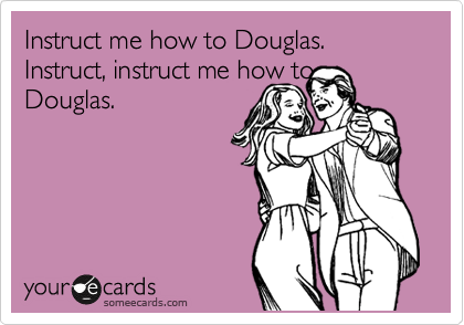 Instruct me how to Duglas. Instruct, instruct me how to
Duglas. 