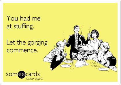 
You had me 
at stuffing.

Let the gorging
commence.
 