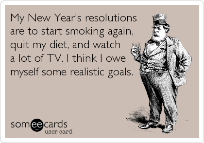My New Year's resolutions
are to start smoking again,
quit my diet, and watch
a lot of TV. I think I owe
myself some realistic goals.  