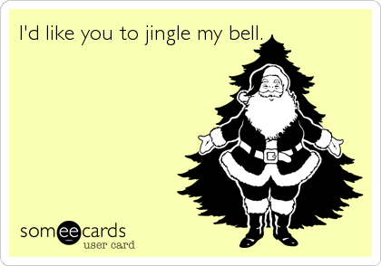 I'd like you to jingle my bell.