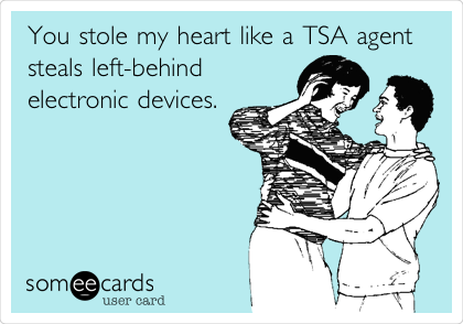 You stole my heart like a TSA agent 
steals left-behind 
electronic devices.