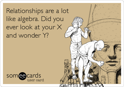 Relationships are a lot
like algebra. Did you
ever look at your X
and wonder Y?
