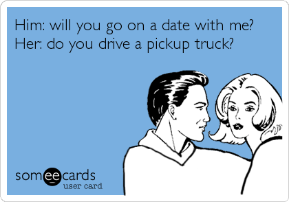 Him: will you go on a date with me?
Her: do you drive a pickup truck?