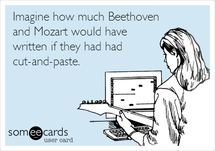 Imagine how much Beethoven
and Mozart would have
written if they had had
cut-and-paste.