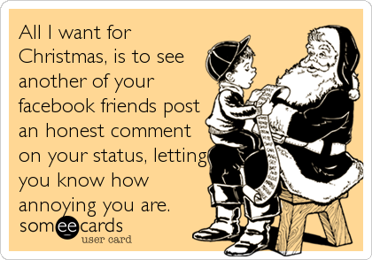 All I want for
Christmas, is to see
another of your
facebook friends post
an honest comment
on your status, letting
you know how
annoying you are.
