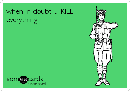 when in doubt .... KILL
everything.