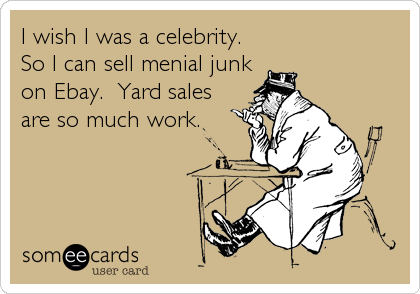 I wish I was a celebrity. 
So I can sell menial junk
on Ebay.  Yard sales
are so much work.