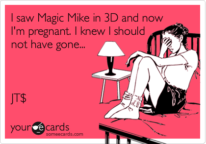I saw Magic Mike in 3D and now
I'm pregnant. I knew I should
not have gone...



JT%24