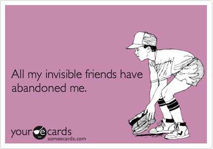 



All my invisible friends have abandoned me.