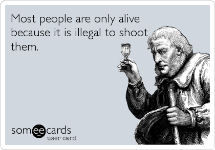 Most people are only alive
because it is illegal to shoot
them.