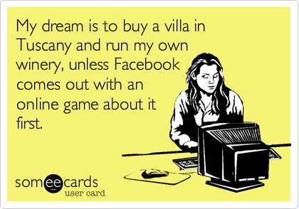 My dream is to buy a villa in Tuscany and run my own
winery, unless Facebook
comes out with an
online game about it
first.