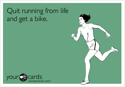 Quit running from life
and get a bike.