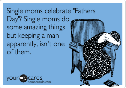Single moms celebrate "Fathers Day"? Single moms do
some amazing things
but keeping a man
apparently, isn't one
of them.  