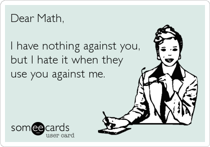 Dear Math, 

I have nothing against you,
but I hate it when they
use you against me.