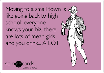 Moving to a small town is
like going back to high
school%3A everyone
knows your biz%2C there
are lots of mean girls
and you drink... A LOT.