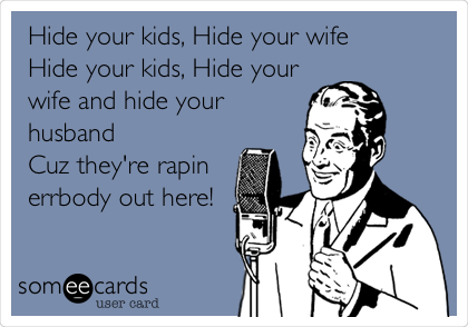 Hide your kids, Hide your wife
Hide your kids, Hide your
wife and hide your
husband
Cuz they're rapin
errbody out here!
