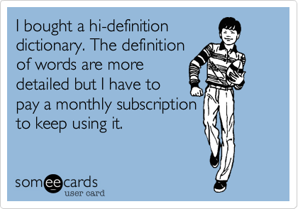 I bought a hi-definition
dictionary. The definition
of words are more
detailed but I have to
pay a monthly subscription
to keep using it.