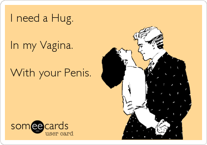 I need a Hug.

In my Vagina. 

With your Penis.