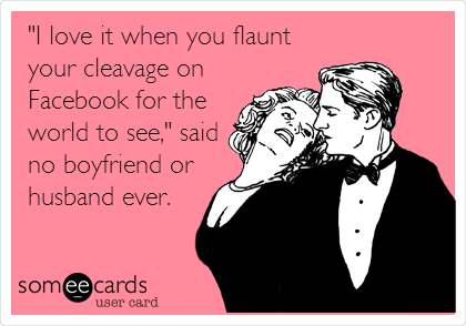 "I love it when you flaunt
your cleavage on
Facebook for the
world to see," said
no boyfriend or
husband ever.
